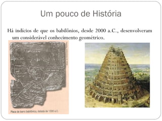 Um pouco de História
Há indícios de que os babilônios, desde 2000 a.C., desenvolveram
 um considerável conhecimento geométrico.
 
