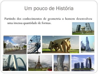 Um pouco de História
Partindo dos conhecimentos de geometria o homem desenvolveu
  uma imensa quantidade de formas.
 
