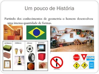 Um pouco de História
Partindo dos conhecimentos de geometria o homem desenvolveu
  uma imensa quantidade de formas.
 