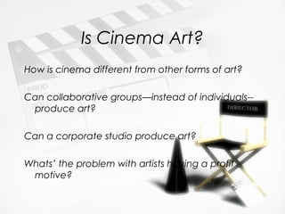 Is Cinema Art?
How is cinema different from other forms of art?

Can collaborative groups—instead of individuals--
 produce art?

Can a corporate studio produce art?

Whats’ the problem with artists having a profit
 motive?
 
