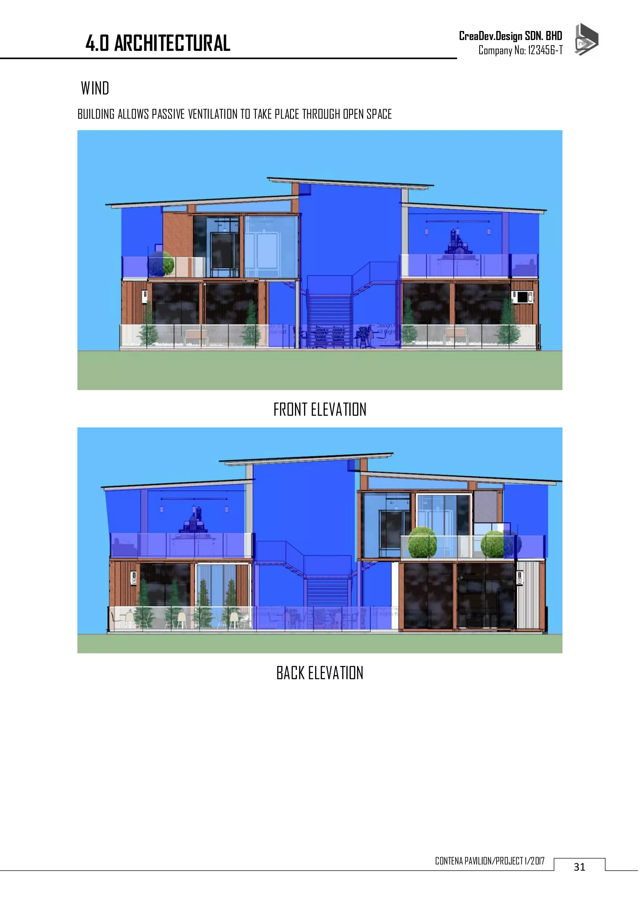 CreaDev.Design SDN. BHD
Company No: 123456-T
31
CONTENA PAVILION/PROJECT 1/2017
WIND
BUILDING ALLOWS PASSIVE VENTILATION TO TAKE PLACE THROUGH OPEN SPACE
FRONT ELEVATION
BACK ELEVATION
4.0 ARCHITECTURAL
 