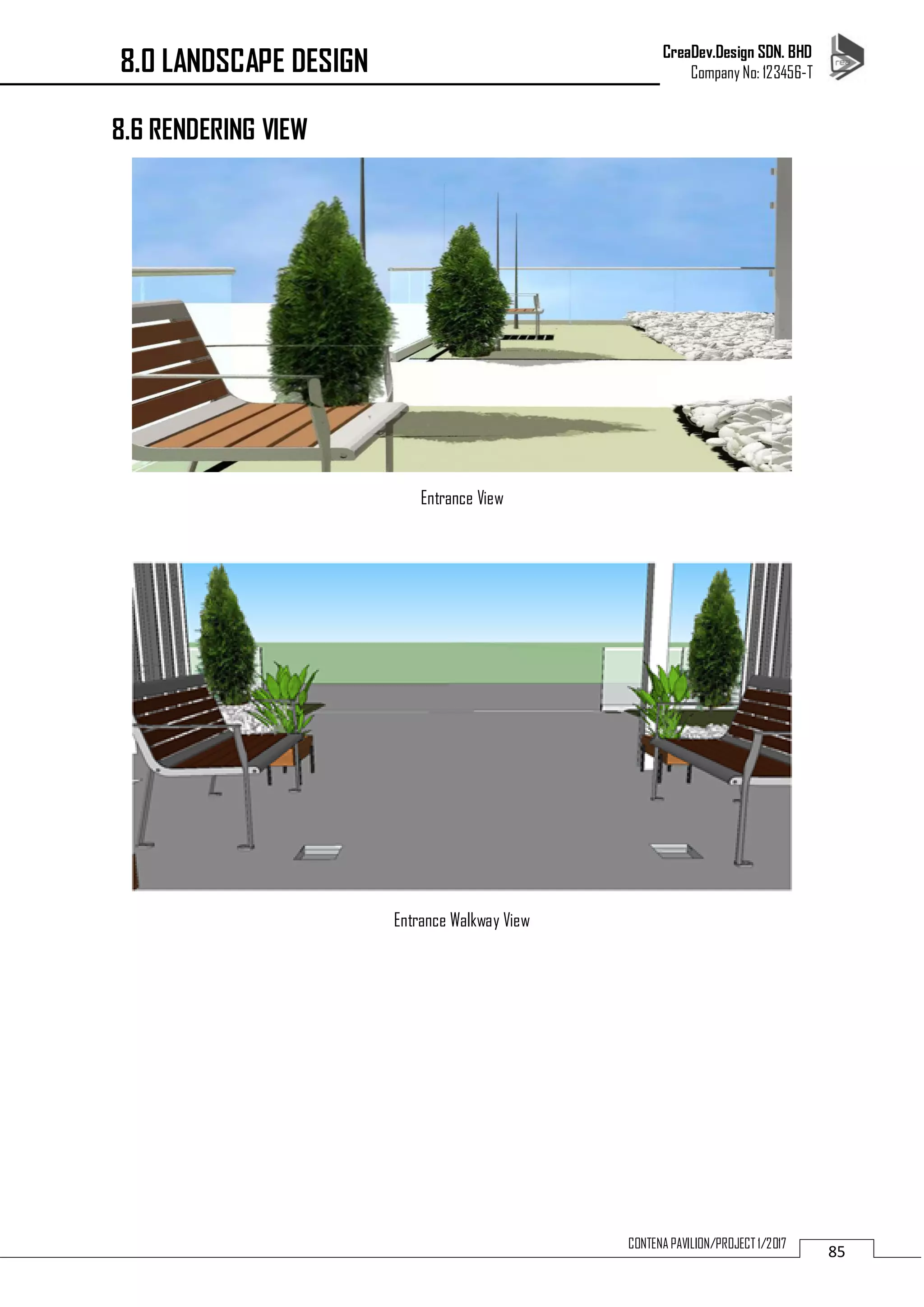 CreaDev.Design SDN. BHD
Company No: 123456-T
85CONTENA PAVILION/PROJECT 1/2017
8.6 RENDERING VIEW
Entrance View
Entrance Walkway View
8.0 LANDSCAPE DESIGN
 