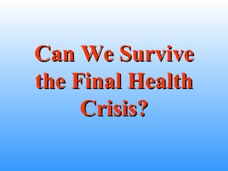 Can We SurviveCan We Survive
the Final Healththe Final Health
Crisis?Crisis?
 