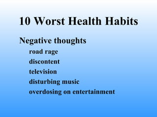 10 Worst Health Habits
Negative thoughts
road rage
discontent
television
disturbing music
overdosing on entertainment
 
