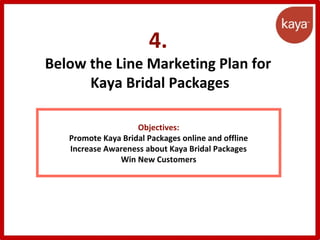4.
Below the Line Marketing Plan for
Kaya Bridal Packages
Objectives:
Promote Kaya Bridal Packages online and offline
Increase Awareness about Kaya Bridal Packages
Win New Customers
 