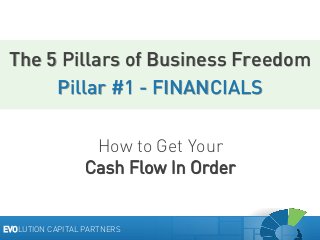 The 5 Pillars of Business Freedom
Pillar #1 - FINANCIALS
How to Get Your
Cash Flow In Order

EVOLUTION CAPITAL PARTNERS

 