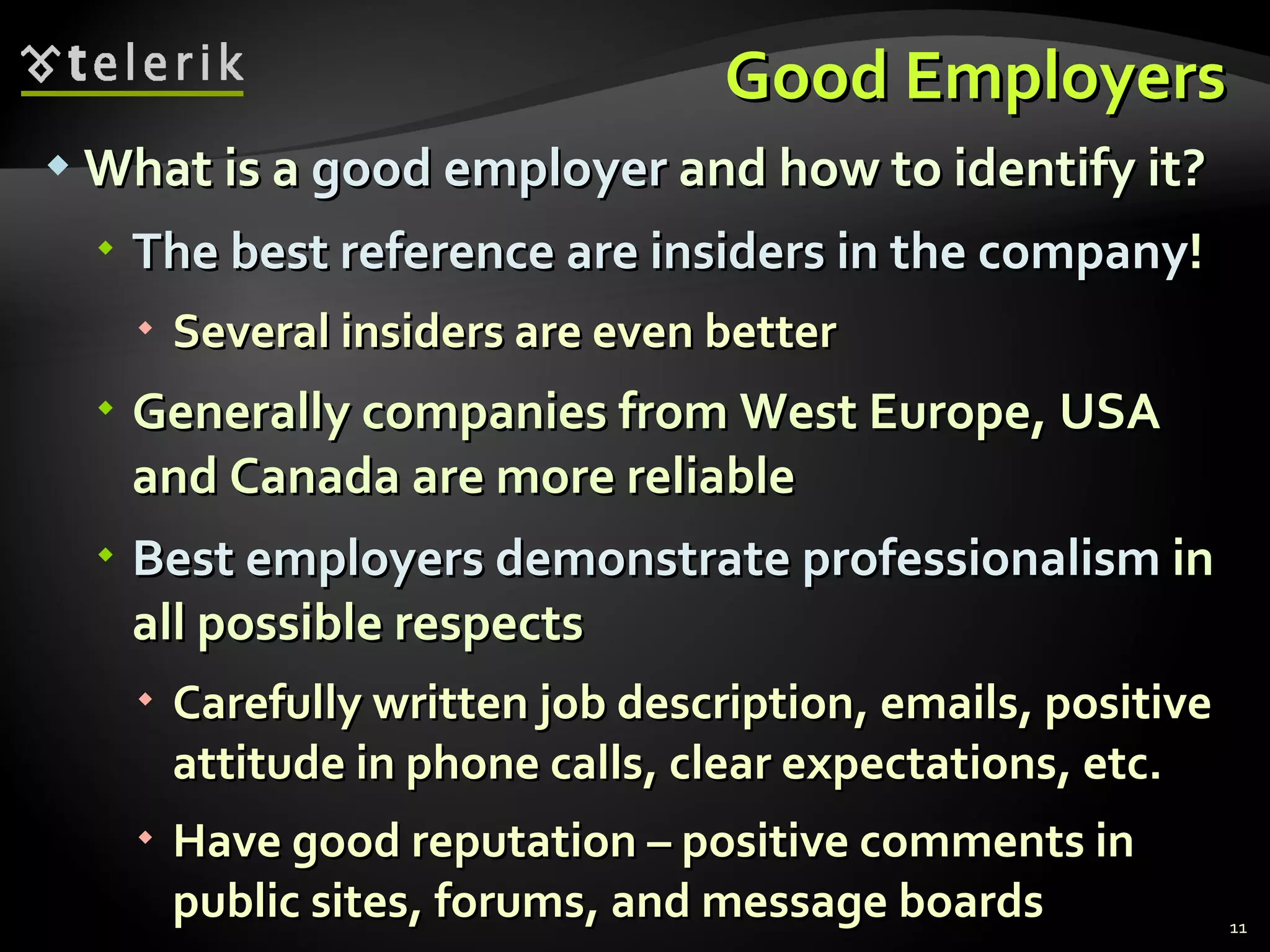 Good Employers What is a  good employer  and how to identify it ? The best reference are insiders in the company ! Several insiders are even better Generally companies from West Europe, USA and Canada are more reliable Best employers demonstrate professionalism  in all possible respects Carefully written job description, emails, positive attitude in phone calls, clear expectations, etc. Have good reputation – positive comments in public sites, forums, and message boards 