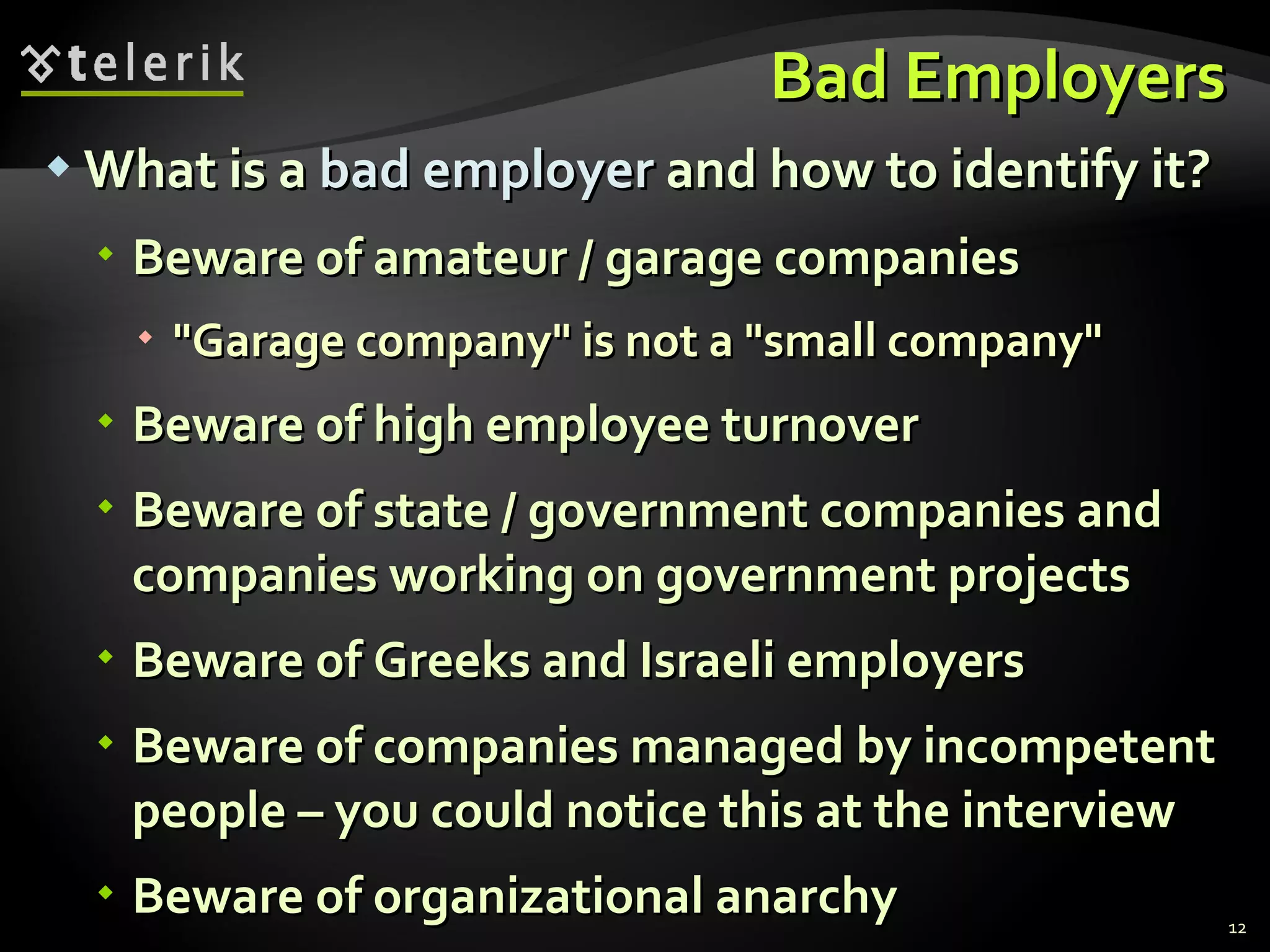 Bad Employers What is a  bad employer  and how to identify it ? Beware of amateur / garage companies " Garage company "  is not a  " small company " Beware of high employee turnover Beware of state / government companies and companies working on government projects Beware of Greeks and Israeli employers Beware of companies managed by incompetent people – you could notice this at the interview Beware of organizational anarchy 
