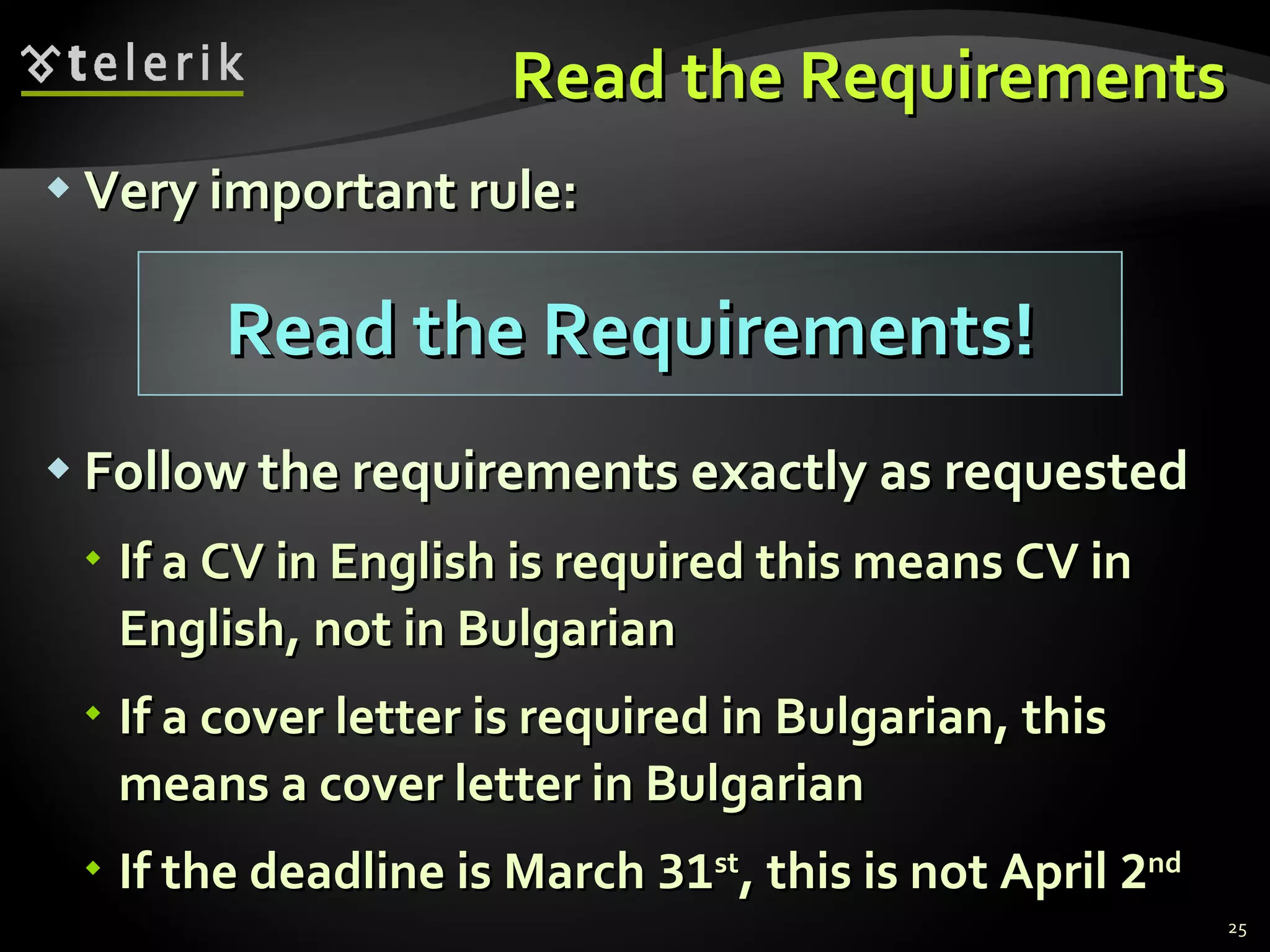 Read the Requirements Very important rule : Follow the requirements   exactly as requested If a CV in English is required this means CV in English, not in Bulgarian If a cover letter is required in Bulgarian, this means a cover letter in Bulgarian If the deadline is March  31 st , this is not April  2 nd Read the Requirements! 