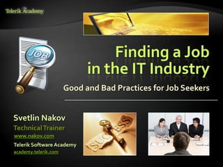 Finding a Job
                            in the IT Industry
                      Good and Bad Practices for Job Seekers


Svetlin Nakov
Technical Trainer
www.nakov.com
Telerik Software Academy
academy.telerik.com
 