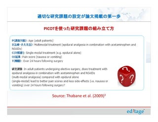 適切な研究課題の設定が論文掲載の第一歩

 PICOTを使った研究課題の組み立て方
      を使った研究課題の組み立て方




   Source: Thabane et al. (2009)3
 