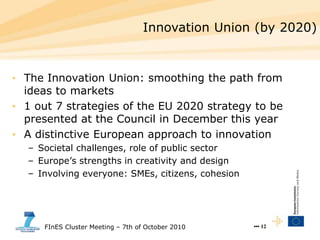 FInES Cluster Meeting – 7th of October 2010 ••• 12••• 12
Innovation Union (by 2020)
• The Innovation Union: smoothing the ...