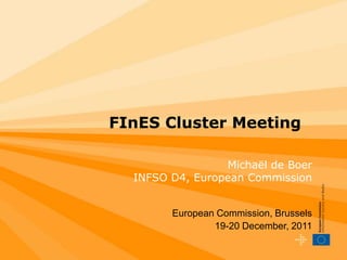 FInES Cluster Meeting

                 Michaël de Boer
  INFSO D4, European Commission


        European Commission, Brussels
                19-20 December, 2011
 