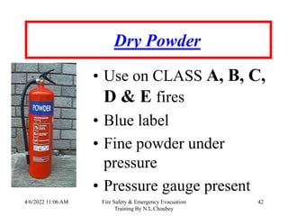 4/6/2022 11:06 AM Fire Safety & Emergency Evacuation
Training By N.L.Choubey
42
Dry Powder
• Use on CLASS A, B, C,
D & E fires
• Blue label
• Fine powder under
pressure
• Pressure gauge present
 