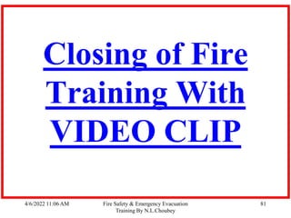 4/6/2022 11:06 AM Fire Safety & Emergency Evacuation
Training By N.L.Choubey
81
Closing of Fire
Training With
VIDEO CLIP
 