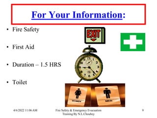 4/6/2022 11:06 AM Fire Safety & Emergency Evacuation
Training By N.L.Choubey
9
For Your Information:
• Fire Safety
• First Aid
• Duration – 1.5 HRS
• Toilet
 