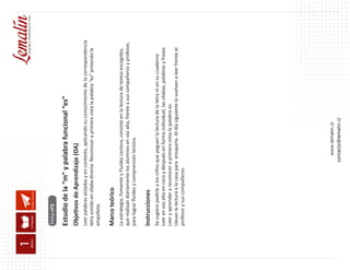 Fluidez lectora
Estudio de la “m” y palabra funcional “es”
Objetivos de Aprendizaje (OA)
Leer palabras aisladas y en contexto, aplicando su conocimiento de la correspondencia
letra sonido en sílaba directa. Reconocer a primera vista la palabra “es” pintando la
ampolleta.
Marco teórico
La estrategia, Fomento y Fluidez Lectora, consiste en la lectura de textos escogidos,
que realizan diariamente los alumnos en voz alta, frente a sus compañeros y profesor,
para lograr fluidez y comprensión lectora.
Instrucciones
Se sugiere pedirle a los niños que peguen la lectura de la letra m en su cuaderno
Leer en voz alta en coro y después en forma individual, las sílabas, palabras y frases
Leer y aprender a reconocer a primera vista la palabra es.
Llevan la lectura a la casa para ensayarla. Al día siguiente la vuelven a leer frente al
profesor y sus compañeros.
Ficha nº3