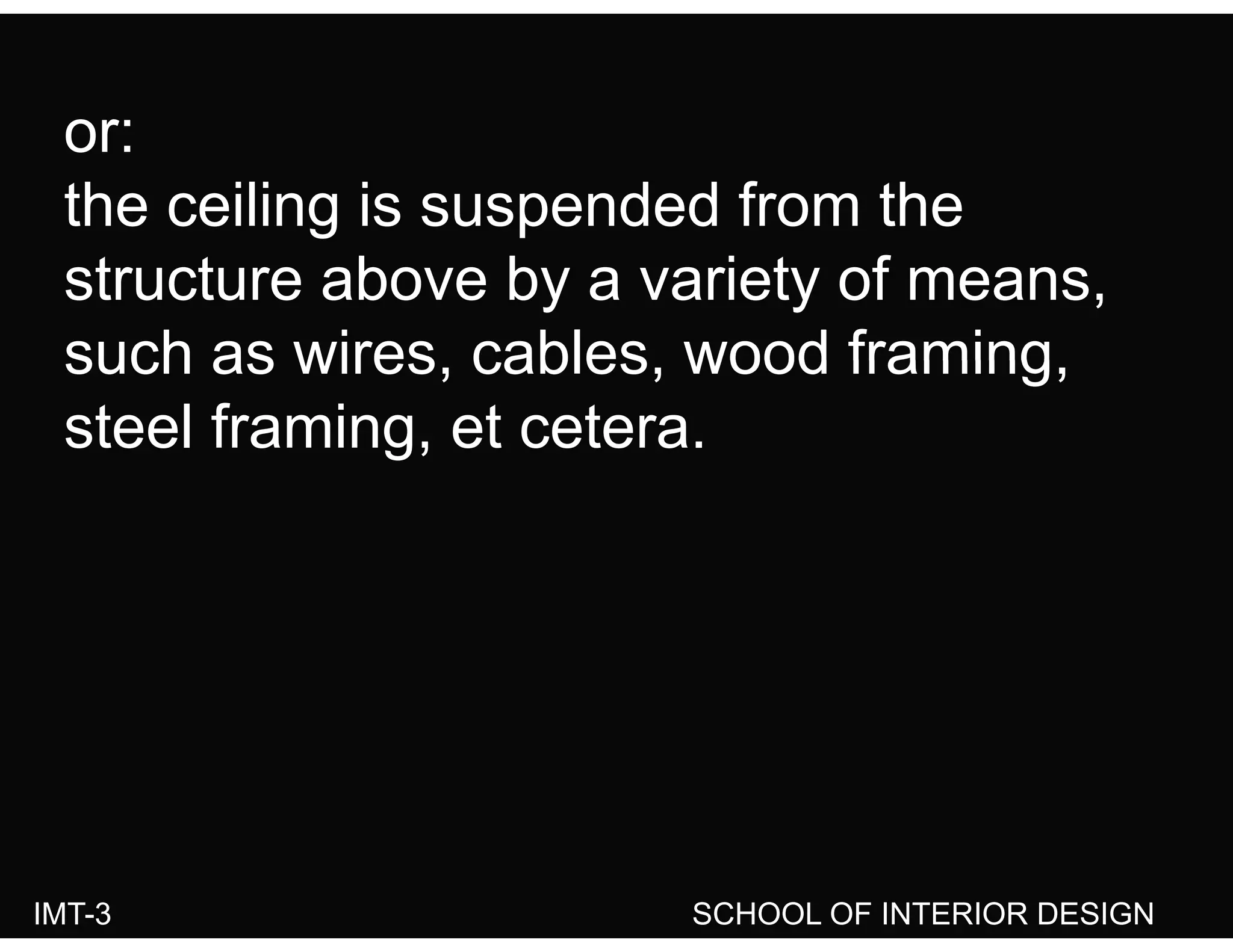 or:or:
the ceiling is suspended from the
structure above by a variety of means,
such as wires cables wood framingsuch as wires, cables, wood framing,
steel framing, et cetera.
IMT-3 SCHOOL OF INTERIOR DESIGN
 