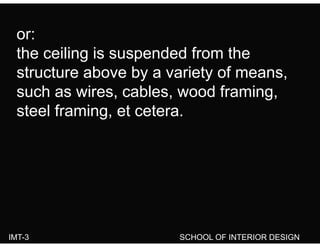 or:or:
the ceiling is suspended from the
structure above by a variety of means,
such as wires cables wood framingsuch as wires, cables, wood framing,
steel framing, et cetera.
IMT-3 SCHOOL OF INTERIOR DESIGN
 