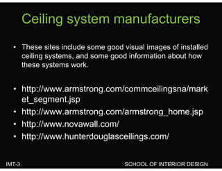 Ceiling system manufacturersCeiling system manufacturers
• These sites include some good visual images of installed
ceiling systems, and some good information about how
these systems workthese systems work.
• http://www.armstrong.com/commceilingsna/mark
et_segment.jsp
• http://www.armstrong.com/armstrong_home.jsp
• http://www.novawall.com/p // o a a co /
• http://www.hunterdouglasceilings.com/
IMT-3 SCHOOL OF INTERIOR DESIGN
 