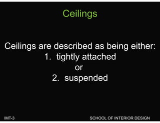 CeilingsCeilings
Ceilings are described as being either:Ceilings are described as being either:
1. tightly attached
or
2 suspended2. suspended
IMT-3 SCHOOL OF INTERIOR DESIGN
 