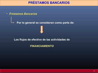 PRÉSTAMOS BANCARIOS
• Préstamos Bancarios
Por lo general se consideran como parte de:

Los flujos de efectivo de las actividades de
FINANCIAMIENTO

18

 
