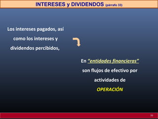 INTERESES y DIVIDENDOS (párrafo 33)

Los intereses pagados, así
como los intereses y
dividendos percibidos,
En “entidades financieras”
son flujos de efectivo por
actividades de
OPERACIÓN

50

 