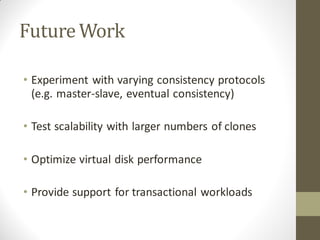 Future Work

• Experiment with varying consistency protocols
  (e.g. master-slave, eventual consistency)

• Test scalability with larger numbers of clones

• Optimize virtual disk performance

• Provide support for transactional workloads
 