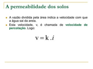 A permeabilidade dos solos




A vazão dividida pela área indica a velocidade com que
a água sai da areia.
Esta velocidade, v, é chamada de velocidade de
percolação. Logo:

v  k .i

 