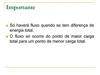 Importante




Só haverá fluxo quando se tem diferença de
energia total.
O fluxo só ocorre do ponto de maior carga
total para um ponto de menor carga total.

 