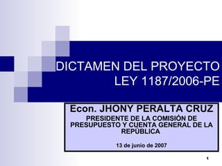 DICTAMEN DEL PROYECTO LEY 1187/2006-PE Econ. JHONY PERALTA CRUZ PRESIDENTE DE LA COMISIÓN DE PRESUPUESTO Y CUENTA GENERAL DE LA REPÚBLICA   13 de junio de 2007 