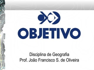 Disciplina de Geografia
Prof. João Francisco S. de Oliveira
 