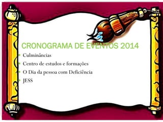 CRONOGRAMA DE EVENTOS 2014
 Culminâncias
 Centro de estudos e formações
 O Dia da pessoa com Deficiência

 JESS

 