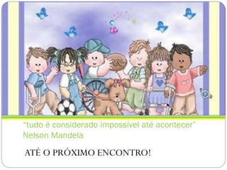 “tudo é considerado impossível até acontecer”
Nelson Mandela

ATÉ O PRÓXIMO ENCONTRO!

 