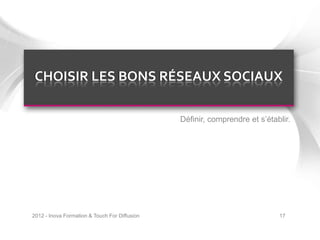 CHOISIR LES BONS RÉSEAUX SOCIAUX

                                               Définir, comprendre et s’établir.




2012 - Inova Formation & Touch For Diffusion                                17
 
