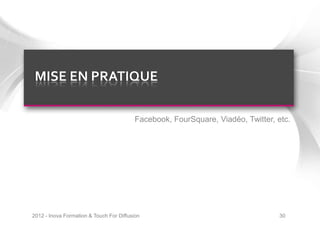 MISE EN PRATIQUE

                                          Facebook, FourSquare, Viadéo, Twitter, etc.




2012 - Inova Formation & Touch For Diffusion                                     30
 