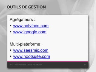 OUTILS DE GESTION

 Agrégateurs :
  www.netvibes.com
  www.igoogle.com

 Multi-plateforme :
  www.seesmic.com
  www.hootsuite.com
 2012 - Inova Formation & Touch For Diffusion   34
 
