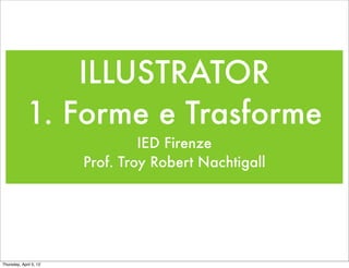 ILLUSTRATOR
             1. Forme e Trasforme
                                 IED Firenze
                        Prof. Troy Robert Nachtigall




Thursday, April 5, 12
 