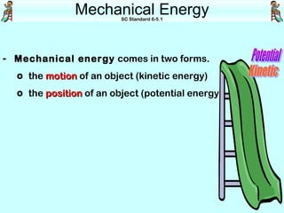 Mechanical Energy
                         SC Standard 6-5.1




- Mechanical energy comes in two forms.
  o the motion of an object (kinetic energy)
  o the position of an object (potential energy)
 