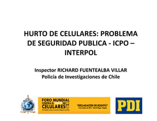 HURTO DE CELULARES: PROBLEMA
 DE SEGURIDAD PUBLICA - ICPO –
           INTERPOL

  Inspector RICHARD FUENTEALBA VILLAR
     Policía de Investigaciones de Chile
 