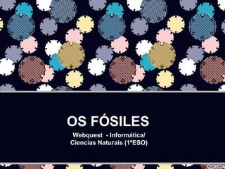 OS FÓSILES
 Webquest - Informática/
Ciencias Naturais (1ºESO)
 