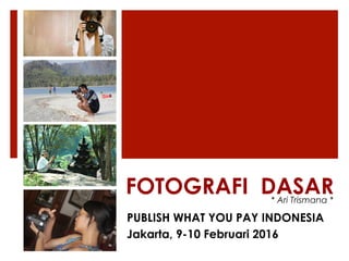 FOTOGRAFI
DASA
R
* Ari Trismana *
Disampaikan dalam workshop fotografi dan
videografi yang diselenggarakan oleh PWYP
Indonesia. 10-11 Februari 2016
 