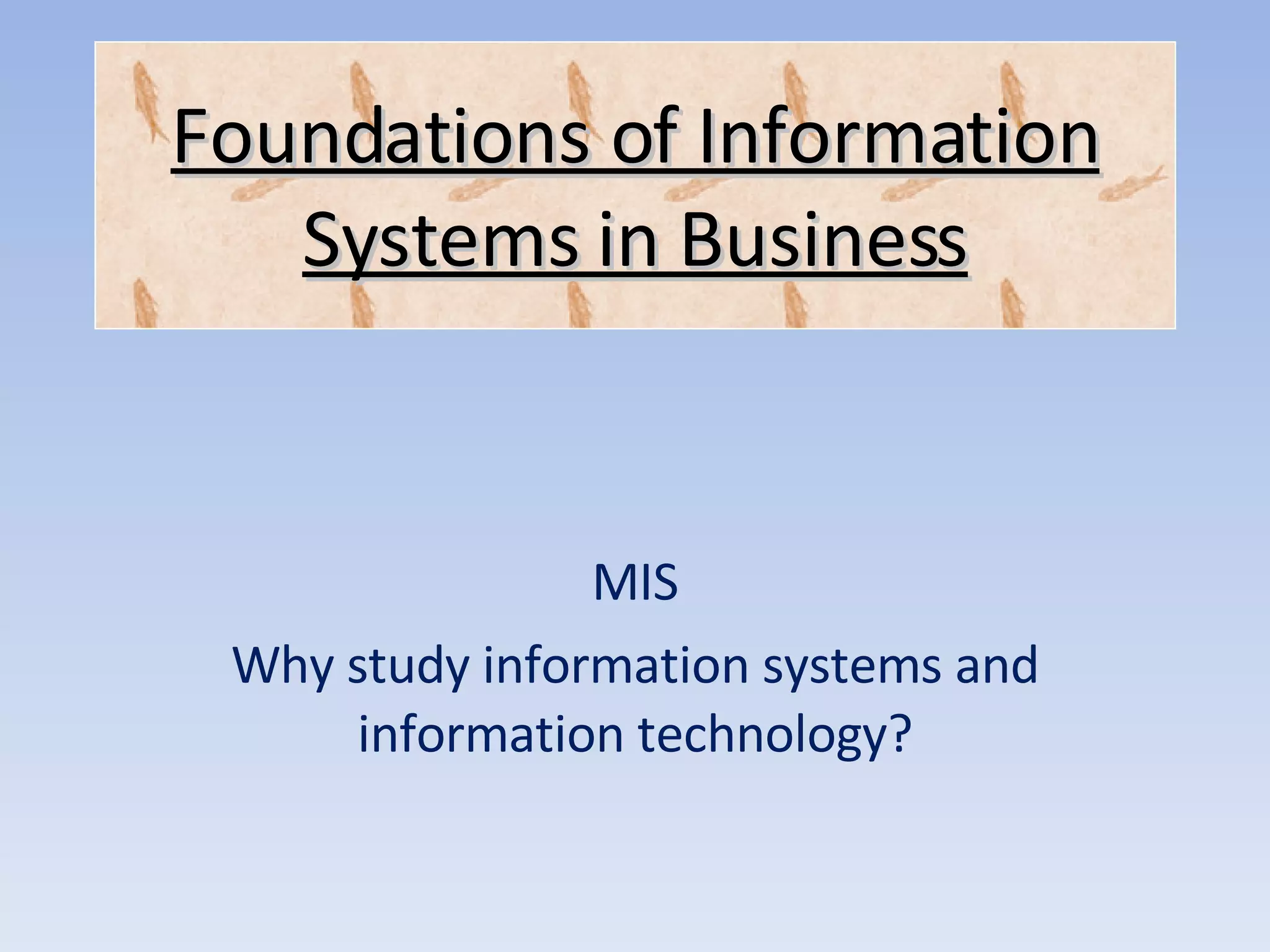 MIS Why study information systems and information technology? Foundations of Information Systems in Business 