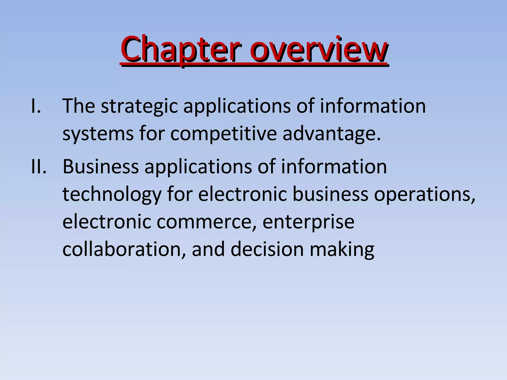 Chapter overview The strategic applications of information systems for competitive advantage. Business applications of information technology for electronic business operations, electronic commerce, enterprise collaboration, and decision making 