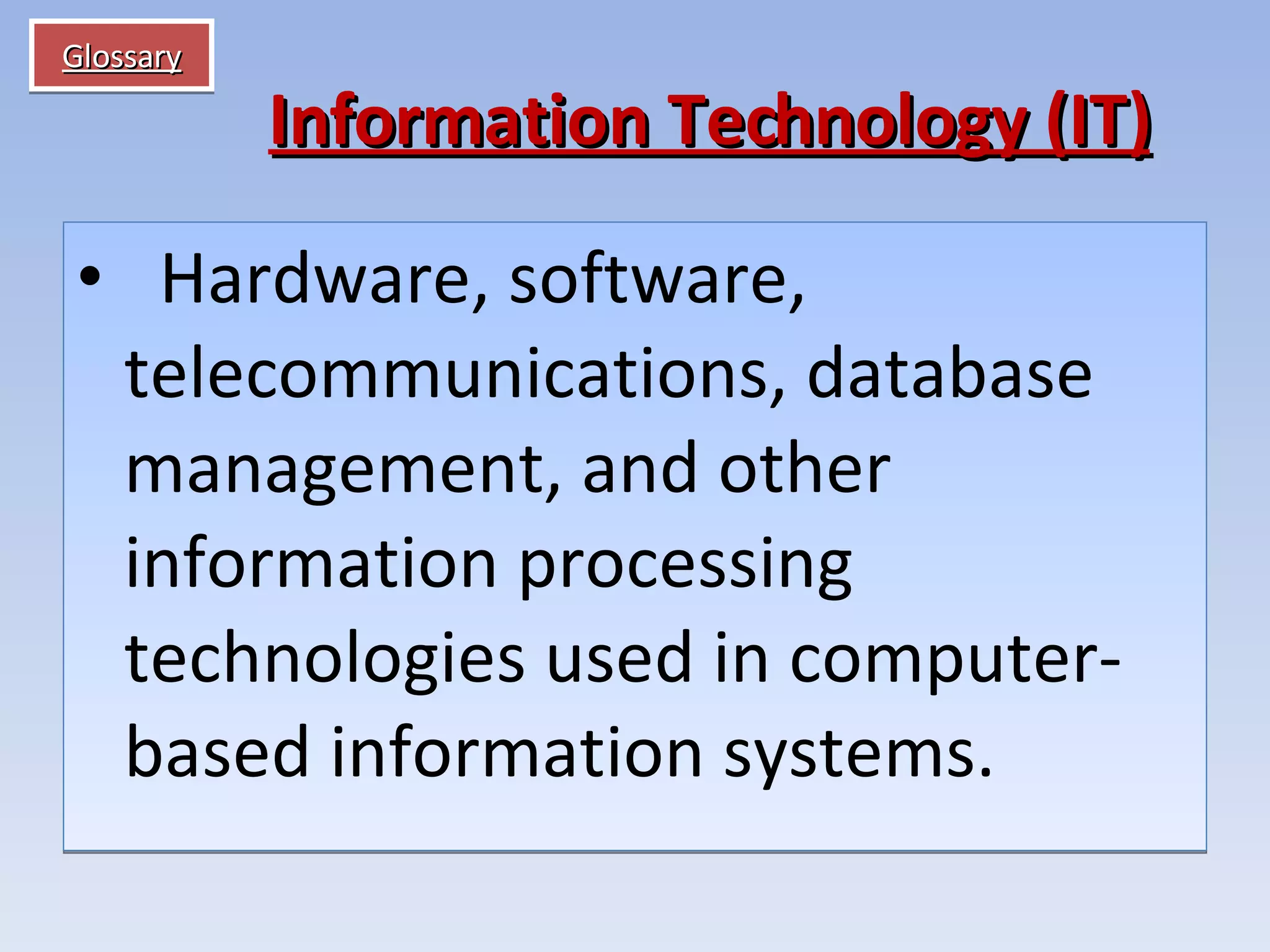 Glossary    Hardware, software, telecommunications, database management, and other information processing technologies used in computer-based information systems. Information Technology (IT) 