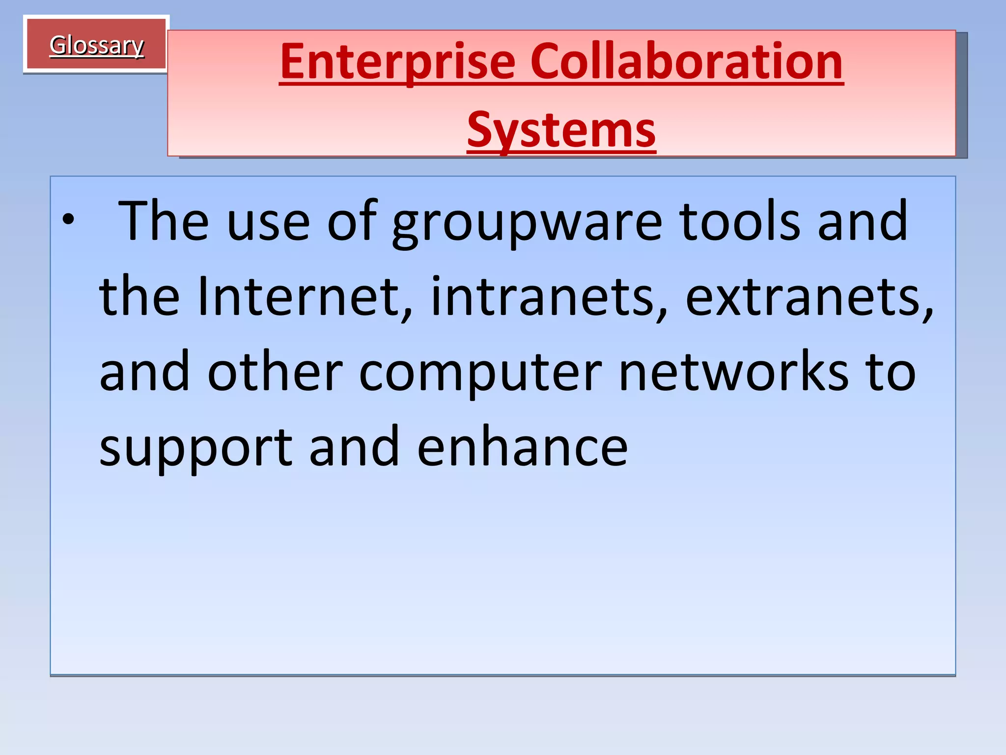 Glossary    The use of groupware tools and the Internet, intranets, extranets, and other computer networks to support and enhance Enterprise Collaboration Systems 
