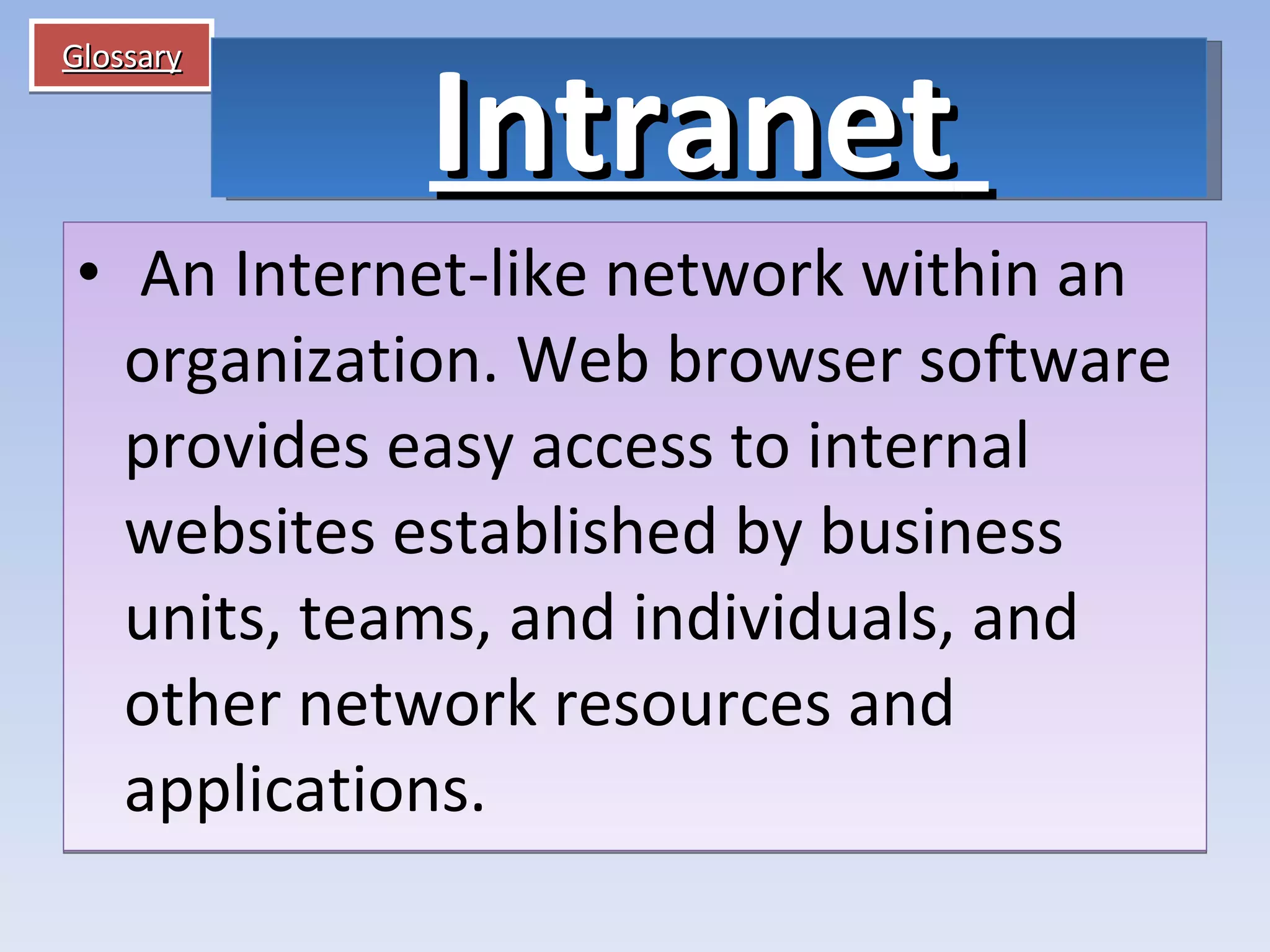 Glossary   An Internet-like network within an organization. Web browser software provides easy access to internal websites established by business units, teams, and individuals, and other network resources and applications. Intranet   
