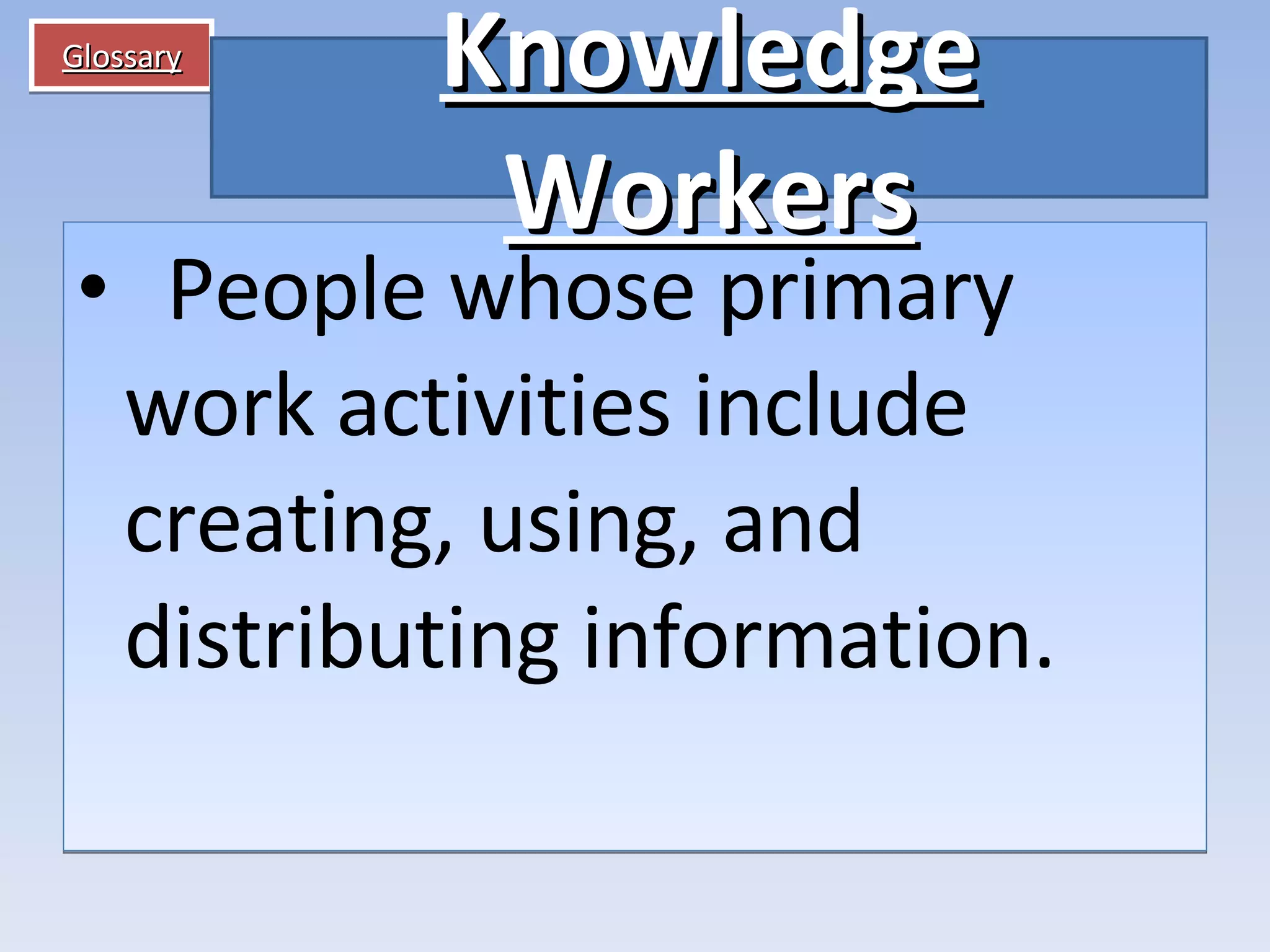 Glossary    People whose primary work activities include creating, using, and distributing information. Knowledge Workers 