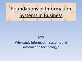 MIS Why study information systems and information technology? Foundations of Information Systems in Business 