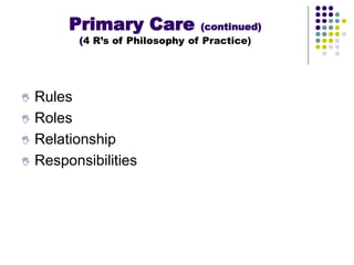  Rules
 Roles
 Relationship
 Responsibilities
Primary Care (continued)
(4 R’s of Philosophy of Practice)
 